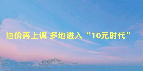 油价再上调 多地进入“10元时代”